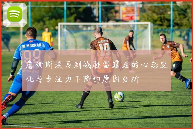 詹姆斯谈马刺战胜雷霆后的心态变化与专注力下降的原因分析