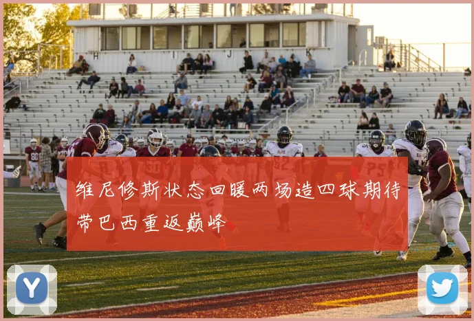 维尼修斯状态回暖两场造四球期待带巴西重返巅峰