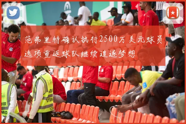范弗里特确认执行2500万美元球员选项重返球队继续追逐梦想