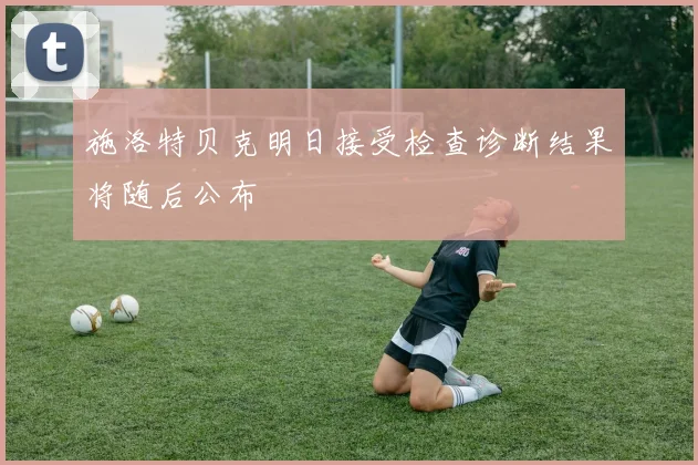 施洛特贝克明日接受检查诊断结果将随后公布