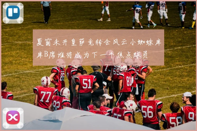 夏窗未开皇萨竞转会风云小蜘蛛库库B席谁将成为下一个焦点球员