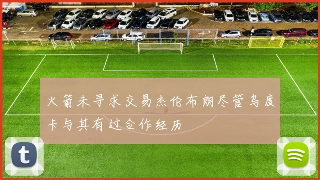 火箭未寻求交易杰伦布朗尽管乌度卡与其有过合作经历