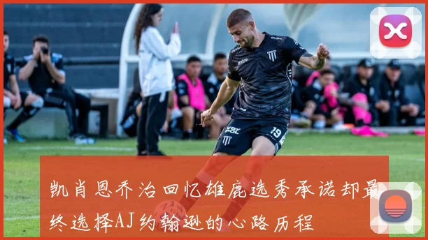 凯肖恩乔治回忆雄鹿选秀承诺却最终选择AJ约翰逊的心路历程