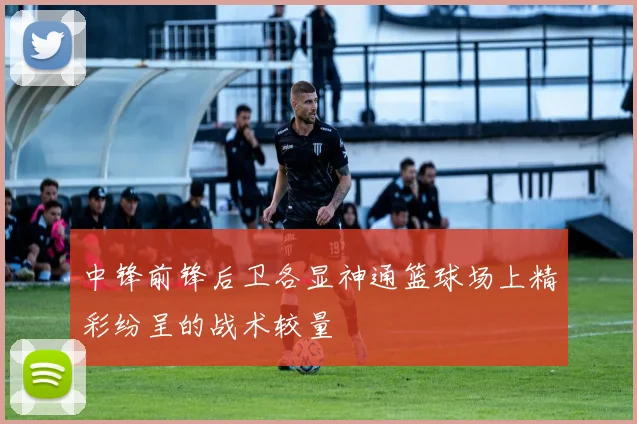 中锋前锋后卫各显神通篮球场上精彩纷呈的战术较量