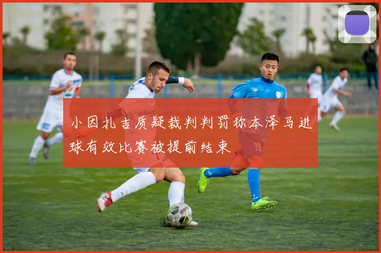 小因扎吉质疑裁判判罚称本泽马进球有效比赛被提前结束