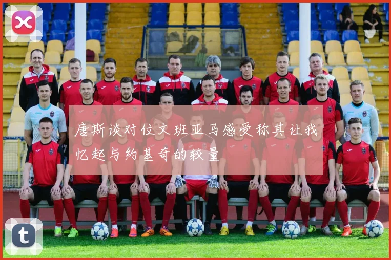 唐斯谈对位文班亚马感受称其让我忆起与约基奇的较量