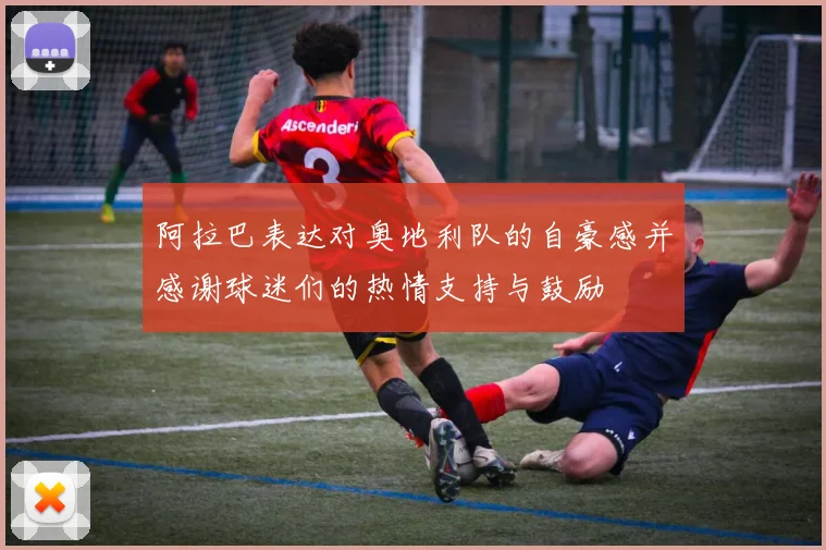 阿拉巴表达对奥地利队的自豪感并感谢球迷们的热情支持与鼓励