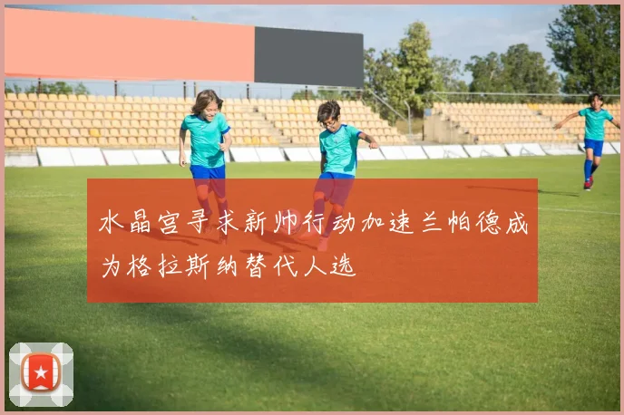 水晶宫寻求新帅行动加速兰帕德成为格拉斯纳替代人选