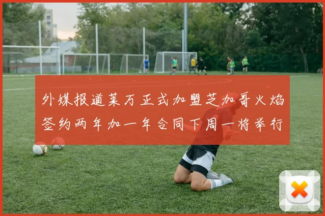 外媒报道莱万正式加盟芝加哥火焰签约两年加一年合同下周一将举行亮相仪式