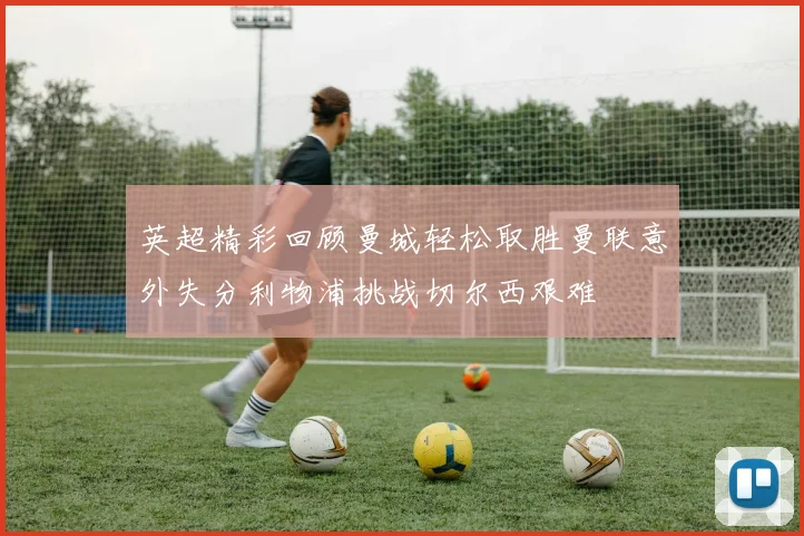 英超精彩回顾曼城轻松取胜曼联意外失分利物浦挑战切尔西艰难