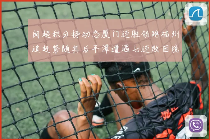 闽超积分榜动态厦门连胜领跑福州追赶紧随其后平潭遭遇七连败困境