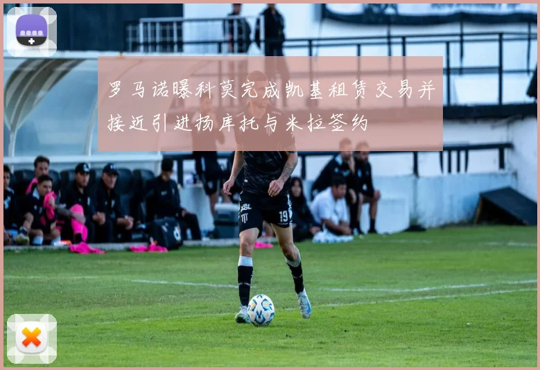罗马诺曝科莫完成凯基租赁交易并接近引进扬库托与米拉签约