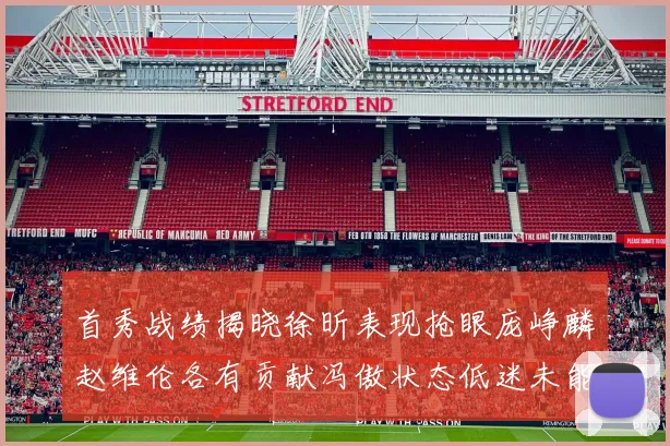 首秀战绩揭晓徐昕表现抢眼庞峥麟赵维伦各有贡献冯傲状态低迷未能得分