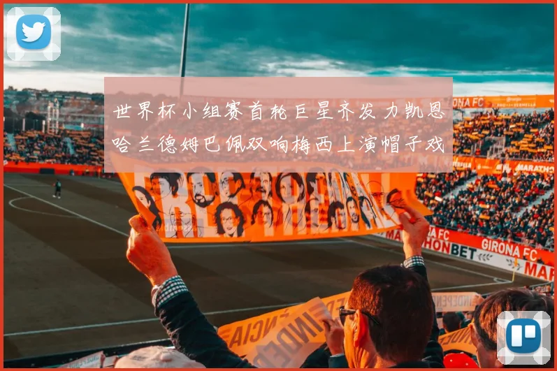 世界杯小组赛首轮巨星齐发力凯恩哈兰德姆巴佩双响梅西上演帽子戏法
