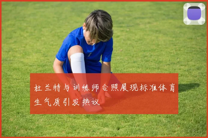 杜兰特与训练师合照展现标准体育生气质引发热议