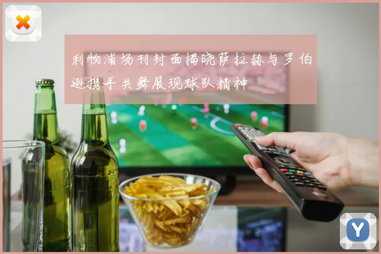 利物浦场刊封面揭晓萨拉赫与罗伯逊携手共舞展现球队精神