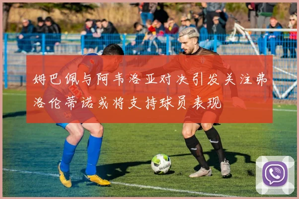 姆巴佩与阿韦洛亚对决引发关注弗洛伦蒂诺或将支持球员表现