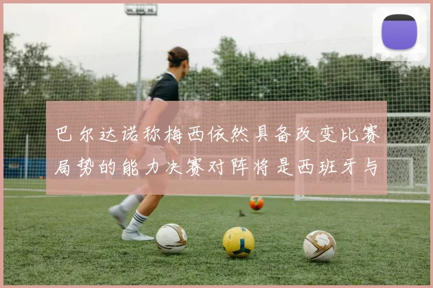 巴尔达诺称梅西依然具备改变比赛局势的能力决赛对阵将是西班牙与阿根廷
