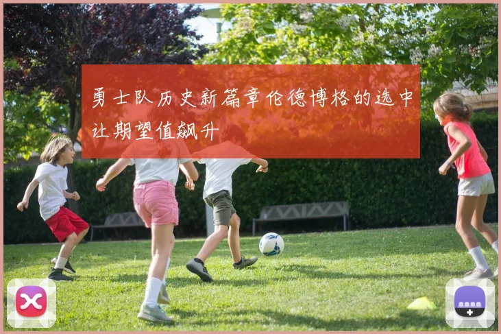 勇士队历史新篇章伦德博格的选中让期望值飙升