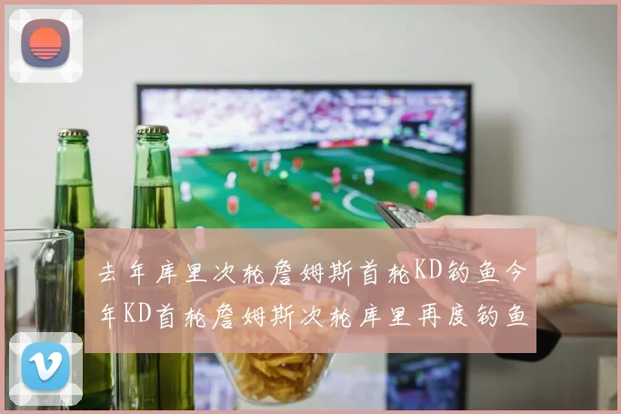 去年库里次轮詹姆斯首轮KD钓鱼今年KD首轮詹姆斯次轮库里再度钓鱼的奇妙对比