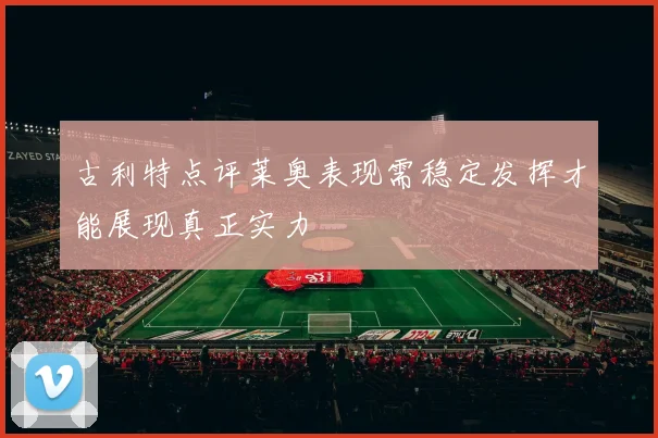 古利特点评莱奥表现需稳定发挥才能展现真正实力