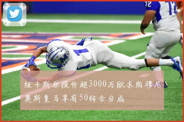 纽卡斯尔报价超3000万欧求购穆尼奥斯皇马享有50转会分成