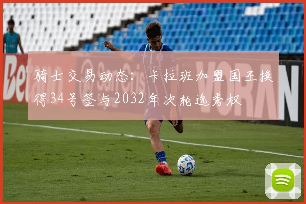 骑士交易动态：卡拉班加盟国王换得34号签与2032年次轮选秀权