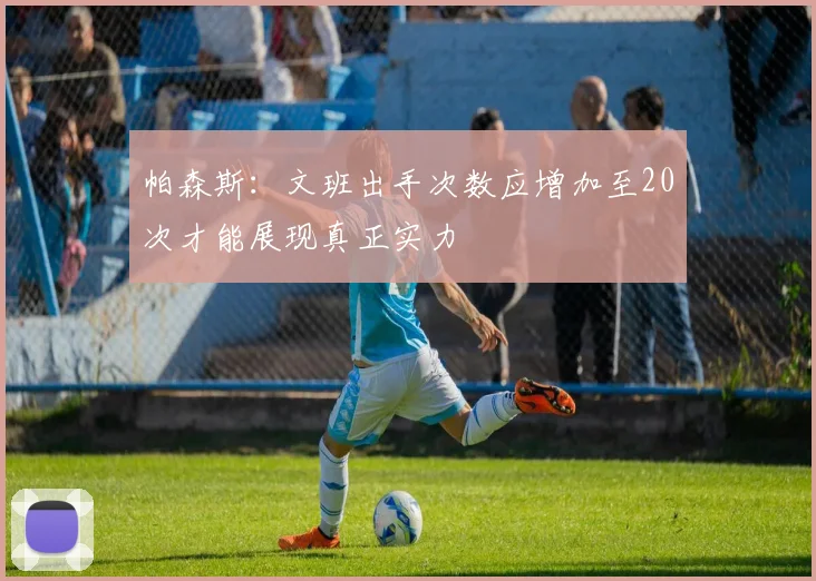 帕森斯：文班出手次数应增加至20次才能展现真正实力