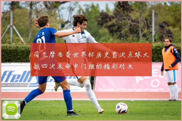 荷兰摩洛哥世界杯历史首次点球大战四次未命中门框的精彩对决