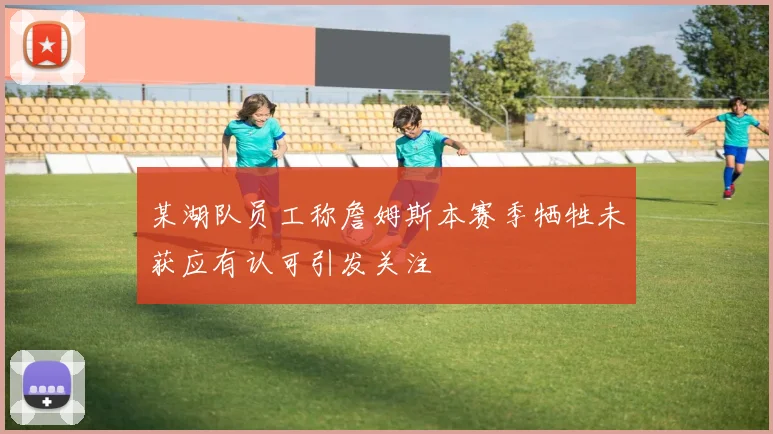 某湖队员工称詹姆斯本赛季牺牲未获应有认可引发关注