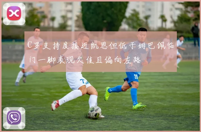 C罗支持度接近凯恩但低于姆巴佩临门一脚表现欠佳且偏向左路