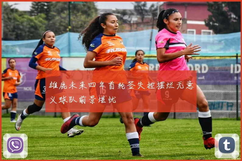 雄鹿未来四年首轮签失控摆烂无意义球队前景堪忧