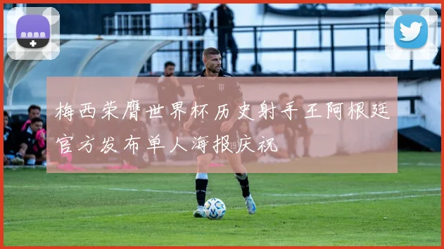 梅西荣膺世界杯历史射手王阿根廷官方发布单人海报庆祝